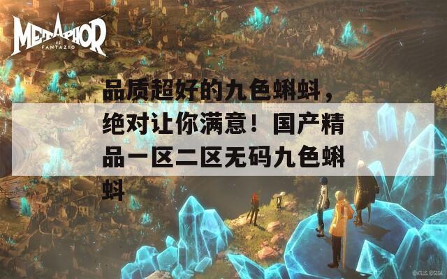 品质超好的九色蝌蚪，绝对让你满意！国产精品一区二区无码九色蝌蚪