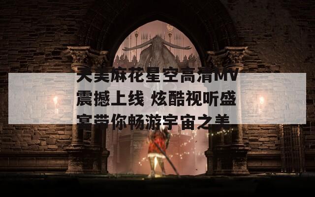 天美麻花星空高清MV震撼上线 炫酷视听盛宴带你畅游宇宙之美