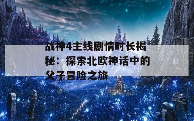 战神4主线剧情时长揭秘：探索北欧神话中的父子冒险之旅