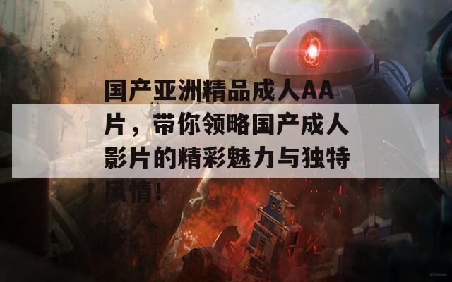 国产亚洲精品成人AA片，带你领略国产成人影片的精彩魅力与独特风情！
