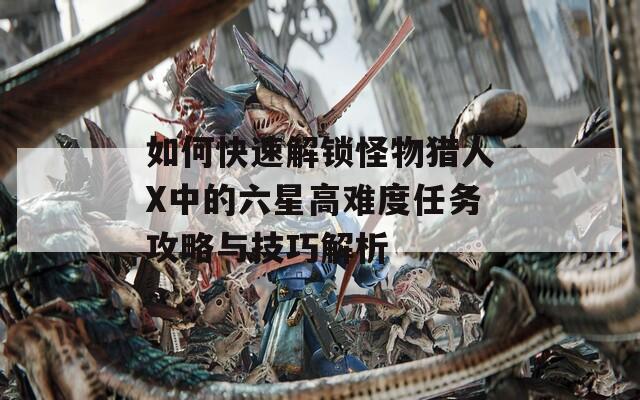 如何快速解锁怪物猎人X中的六星高难度任务攻略与技巧解析