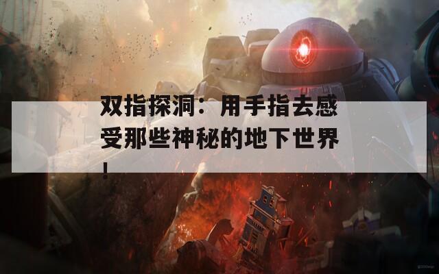 双指探洞：用手指去感受那些神秘的地下世界！
