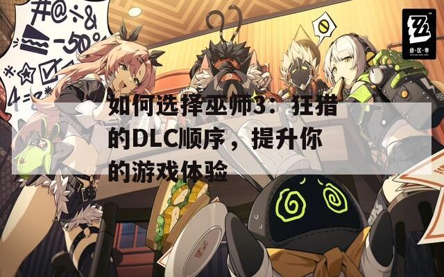 如何选择巫师3：狂猎的DLC顺序，提升你的游戏体验