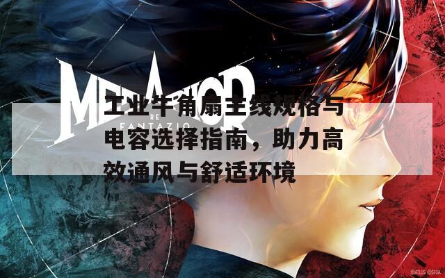 工业牛角扇主线规格与电容选择指南，助力高效通风与舒适环境