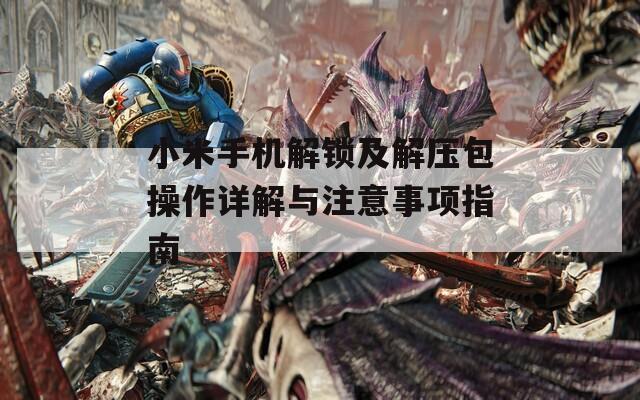 小米手机解锁及解压包操作详解与注意事项指南