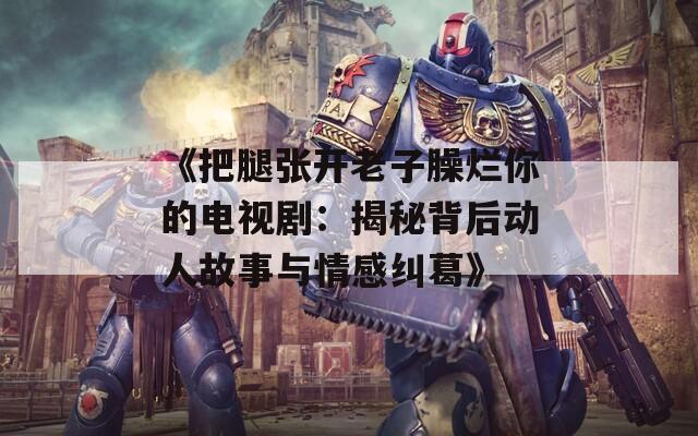 《把腿张开老子臊烂你的电视剧：揭秘背后动人故事与情感纠葛》