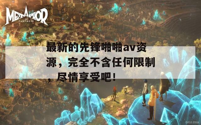 最新的先锋啪啪av资源，完全不含任何限制，尽情享受吧！