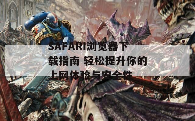 SAFARI浏览器下载指南 轻松提升你的上网体验与安全性