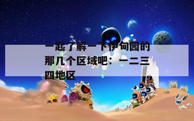 一起了解一下伊甸园的那几个区域吧：一二三四地区