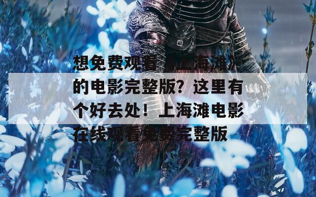 想免费观看《上海滩》的电影完整版？这里有个好去处！上海滩电影在线观看免费完整版