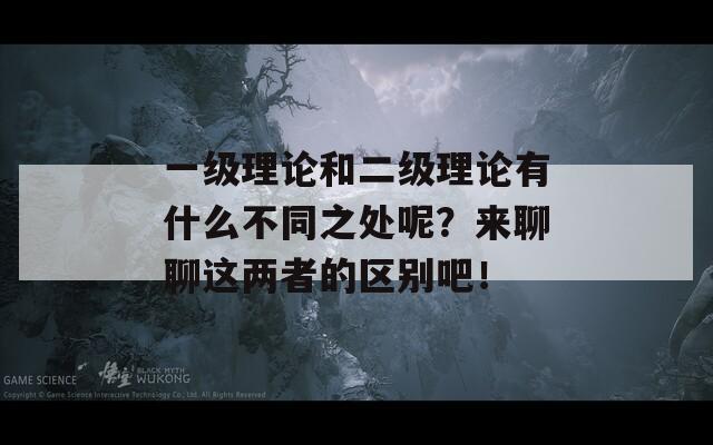 一级理论和二级理论有什么不同之处呢？来聊聊这两者的区别吧！