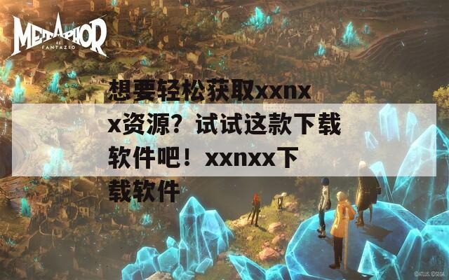 想要轻松获取xxnxx资源？试试这款下载软件吧！xxnxx下载软件