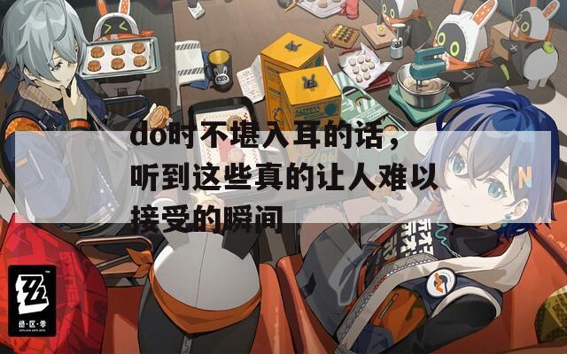 do时不堪入耳的话，听到这些真的让人难以接受的瞬间