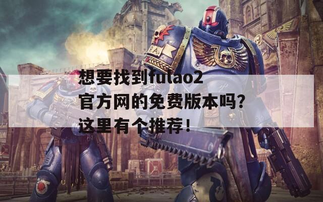 想要找到fulao2官方网的免费版本吗？这里有个推荐！