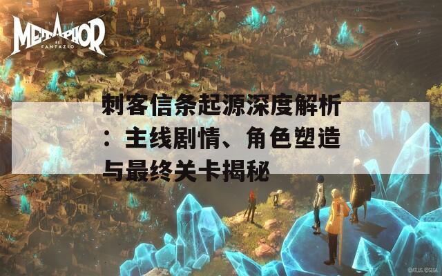刺客信条起源深度解析：主线剧情、角色塑造与最终关卡揭秘
