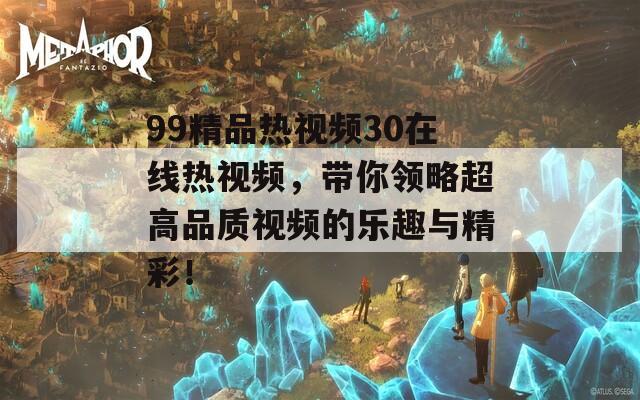 99精品热视频30在线热视频，带你领略超高品质视频的乐趣与精彩！