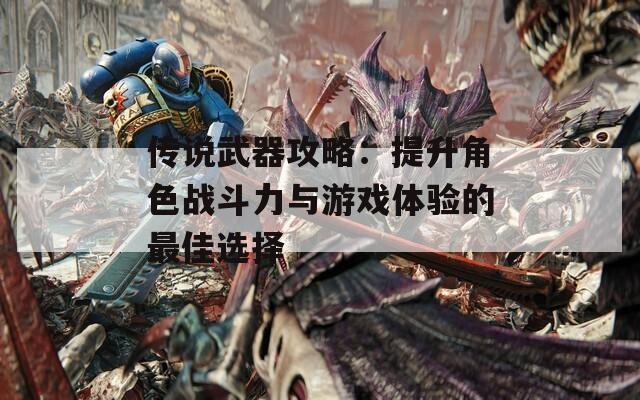 传说武器攻略：提升角色战斗力与游戏体验的最佳选择