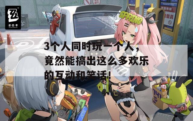 3个人同时玩一个人，竟然能搞出这么多欢乐的互动和笑话！
