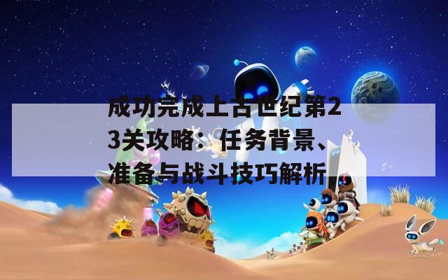 成功完成上古世纪第23关攻略：任务背景、准备与战斗技巧解析