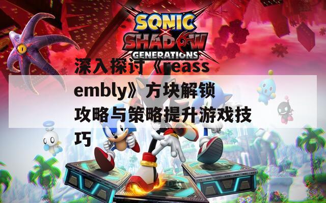 深入探讨《reassembly》方块解锁攻略与策略提升游戏技巧