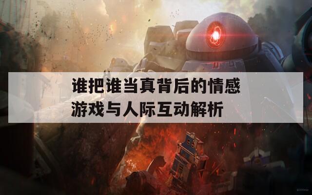 谁把谁当真背后的情感游戏与人际互动解析