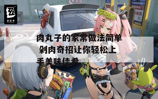 肉丸子的家常做法简单 剁肉奇招让你轻松上手美味佳肴