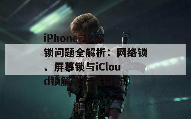 iPhone 12解锁问题全解析：网络锁、屏幕锁与iCloud锁解决方案指南