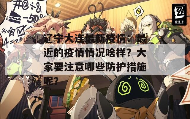 辽宁大连最新疫情：最近的疫情情况啥样？大家要注意哪些防护措施呢？