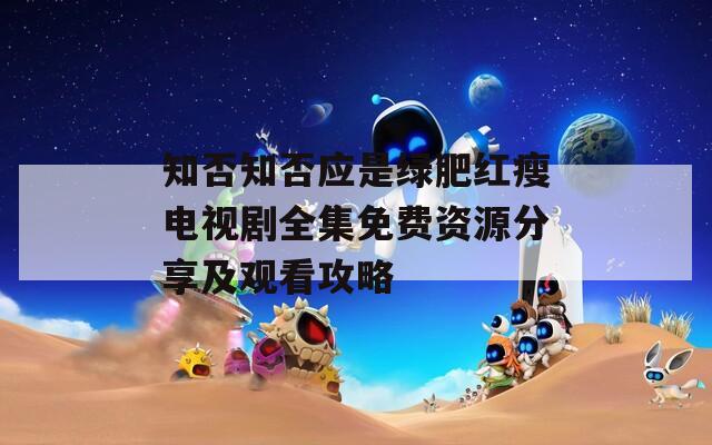 知否知否应是绿肥红瘦电视剧全集免费资源分享及观看攻略