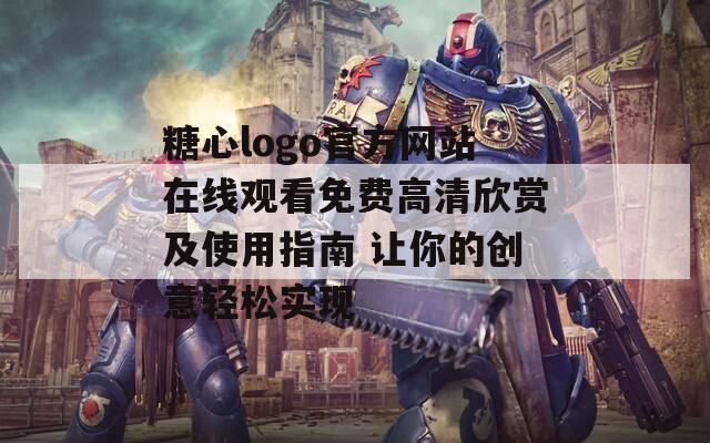 糖心logo官方网站在线观看免费高清欣赏及使用指南 让你的创意轻松实现