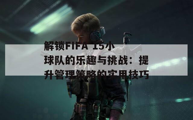 解锁FIFA 15小球队的乐趣与挑战：提升管理策略的实用技巧