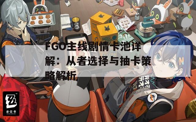 FGO主线剧情卡池详解：从者选择与抽卡策略解析
