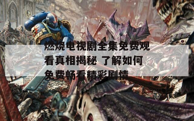燃烧电视剧全集免费观看真相揭秘 了解如何免费畅看精彩剧情