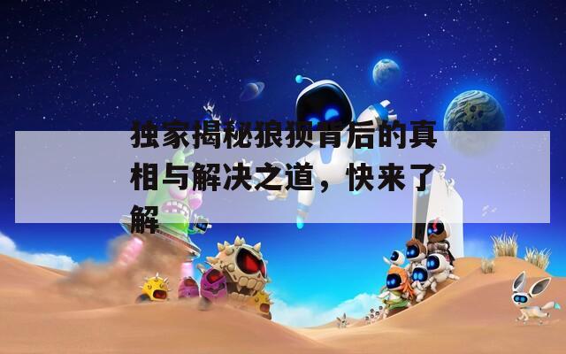 独家揭秘狼狈背后的真相与解决之道，快来了解