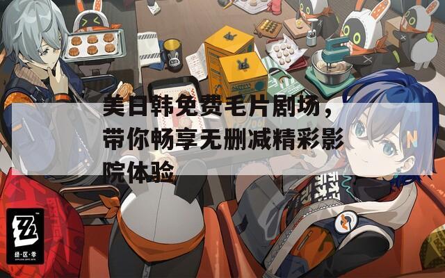 美日韩免费毛片剧场，带你畅享无删减精彩影院体验