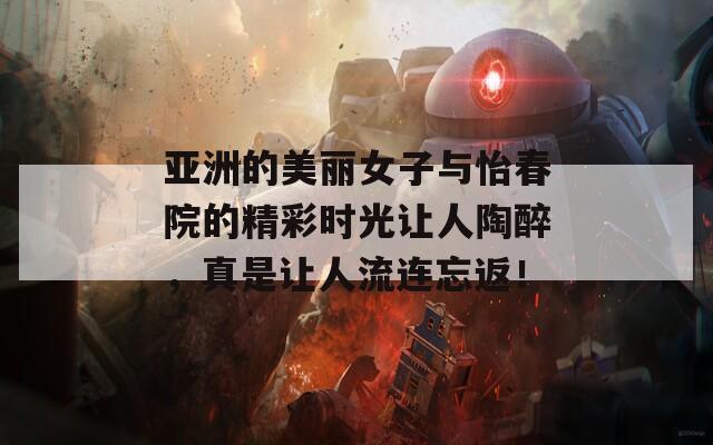 亚洲的美丽女子与怡春院的精彩时光让人陶醉，真是让人流连忘返！
