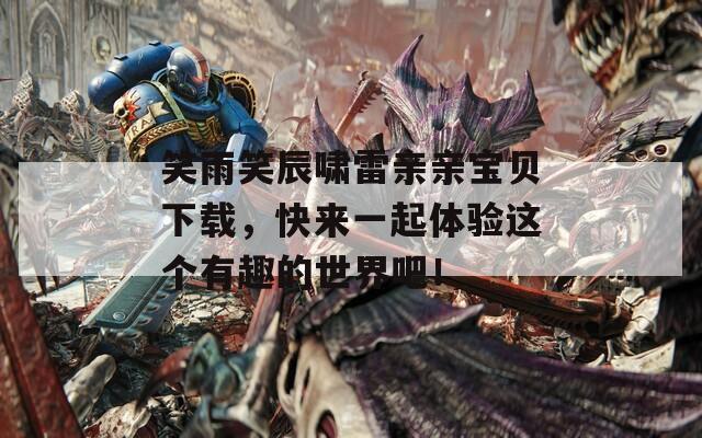 笑雨笑辰啸雷亲亲宝贝下载，快来一起体验这个有趣的世界吧！