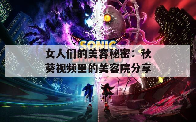 女人们的美容秘密：秋葵视频里的美容院分享