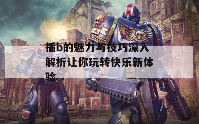 插b的魅力与技巧深入解析让你玩转快乐新体验