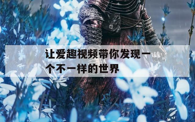 让爱趣视频带你发现一个不一样的世界