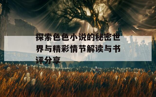 探索色色小说的秘密世界与精彩情节解读与书评分享