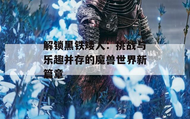 解锁黑铁矮人：挑战与乐趣并存的魔兽世界新篇章