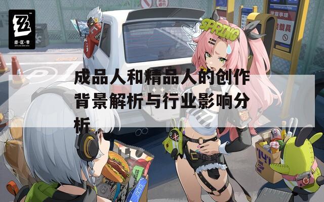 成品人和精品人的创作背景解析与行业影响分析