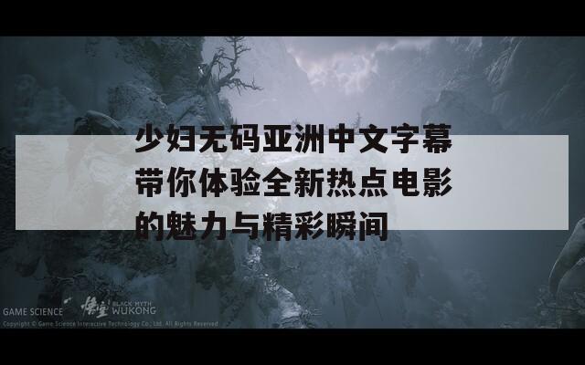 少妇无码亚洲中文字幕带你体验全新热点电影的魅力与精彩瞬间