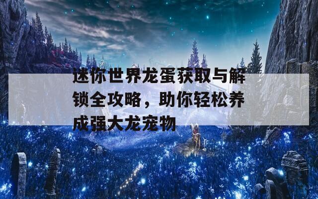 迷你世界龙蛋获取与解锁全攻略，助你轻松养成强大龙宠物