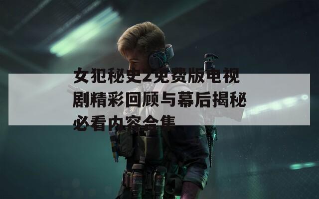 女犯秘史2免费版电视剧精彩回顾与幕后揭秘必看内容合集