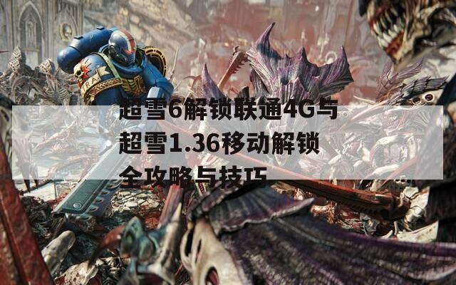 超雪6解锁联通4G与超雪1.36移动解锁全攻略与技巧