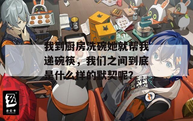 我到厨房洗碗她就帮我递碗筷，我们之间到底是什么样的默契呢？