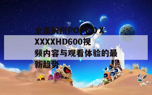 全面解析PORNOⅩXXXXHD600视频内容与观看体验的最新趋势