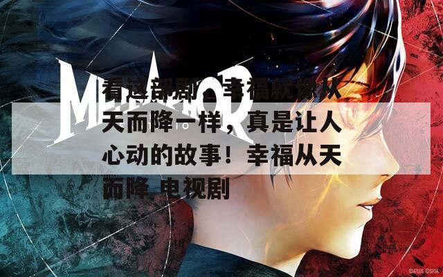 看这部剧，幸福就像从天而降一样，真是让人心动的故事！幸福从天而降 电视剧